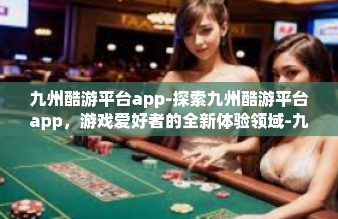 九州酷游平台app-探索九州酷游平台app，游戏爱好者的全新体验领域-九州酷游平台app
