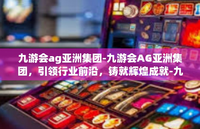 九游会ag亚洲集团-九游会AG亚洲集团，引领行业前沿，铸就辉煌成就-九游会ag亚洲集团