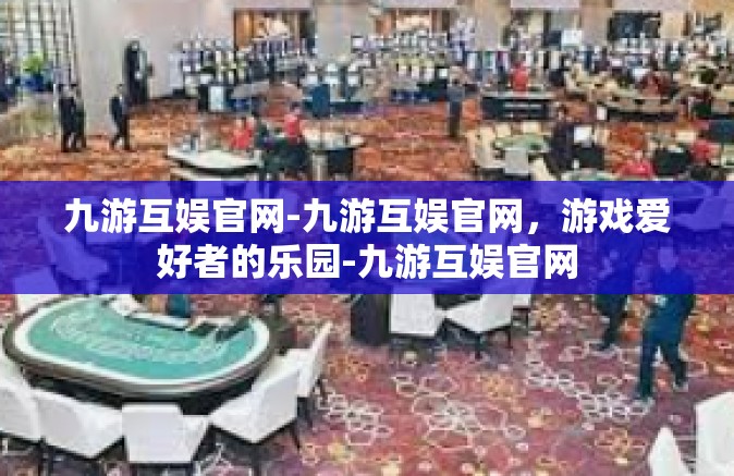 九游互娱官网-九游互娱官网，游戏爱好者的乐园-九游互娱官网
