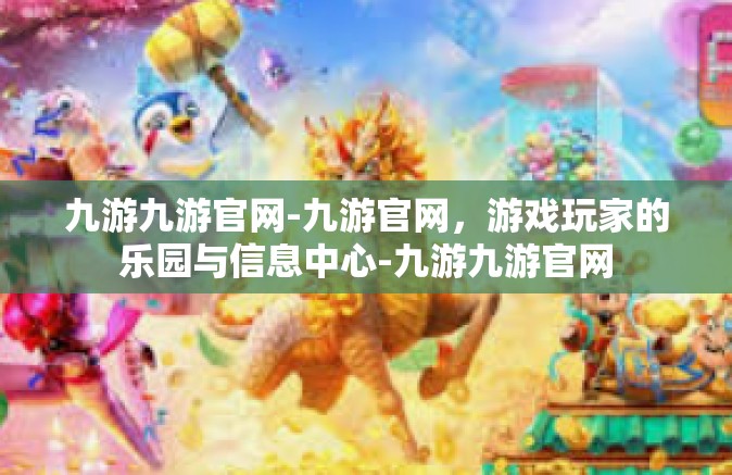 九游九游官网-九游官网，游戏玩家的乐园与信息中心-九游九游官网