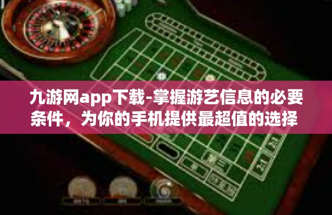 九游网app下载-掌握游艺信息的必要条件，为你的手机提供最超值的选择 九游网app下载全解析-九游网app下载