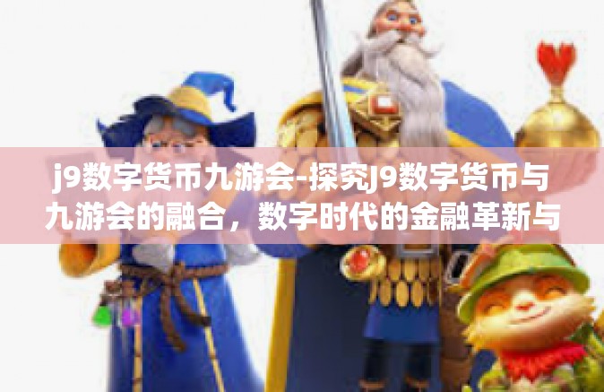 j9数字货币九游会-探究J9数字货币与九游会的融合，数字时代的金融革新与娱乐新纪元-j9数字货币九游会
