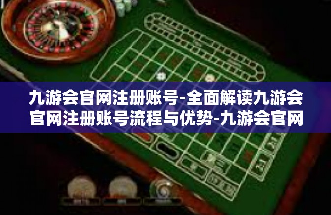 九游会官网注册账号-全面解读九游会官网注册账号流程与优势-九游会官网注册账号