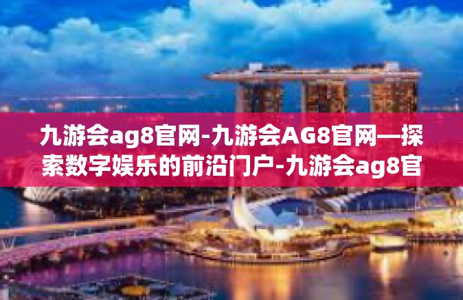 九游会ag8官网-九游会AG8官网—探索数字娱乐的前沿门户-九游会ag8官网