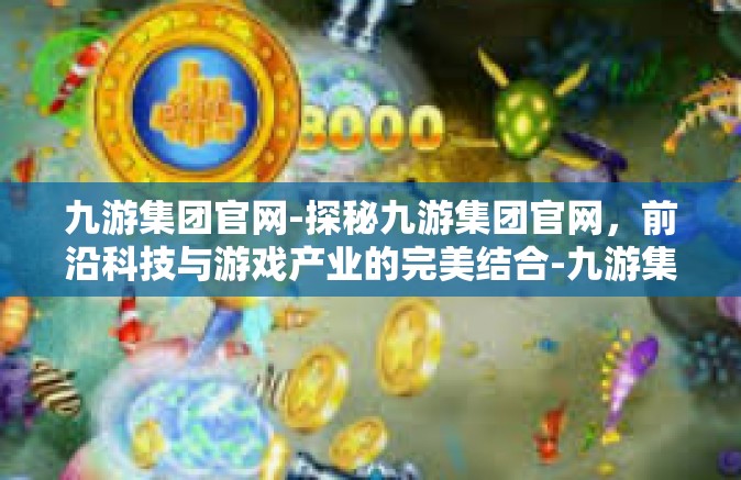 九游集团官网-探秘九游集团官网，前沿科技与游戏产业的完美结合-九游集团官网