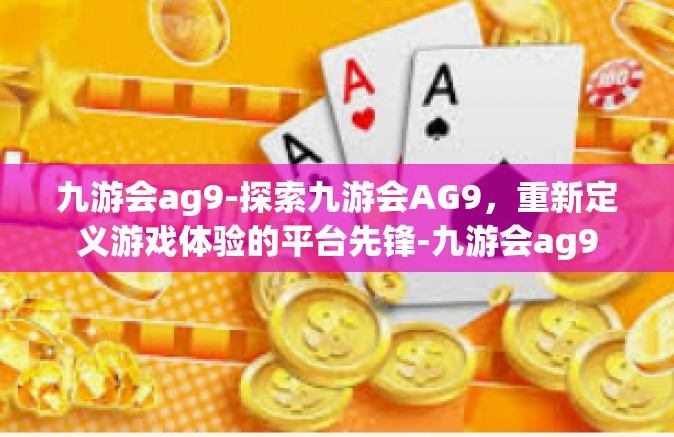 九游会ag9-探索九游会AG9，重新定义游戏体验的平台先锋-九游会ag9