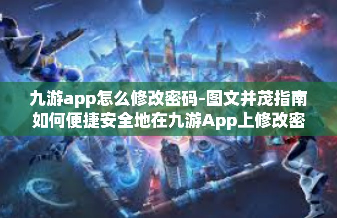 九游app怎么修改密码-图文并茂指南如何便捷安全地在九游App上修改密码？九游app怎么修改密码