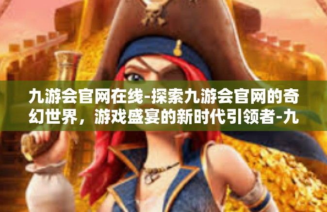 九游会官网在线-探索九游会官网的奇幻世界，游戏盛宴的新时代引领者-九游会官网在线