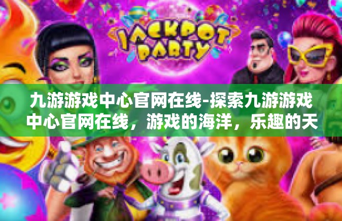 九游游戏中心官网在线-探索九游游戏中心官网在线，游戏的海洋，乐趣的天堂-九游游戏中心官网在线
