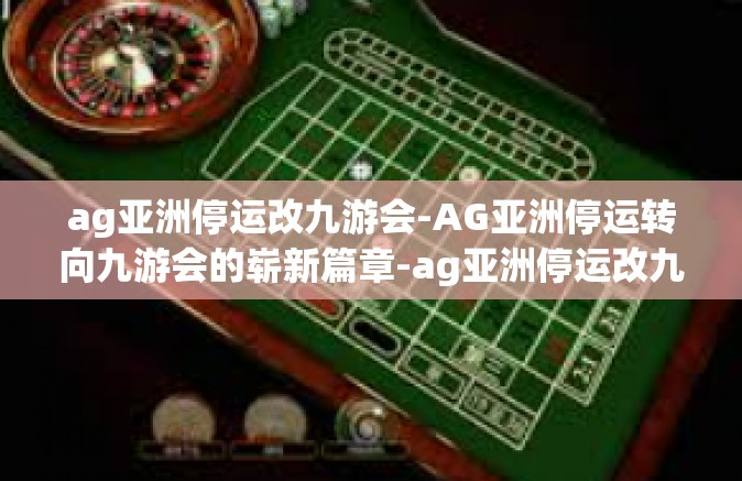 ag亚洲停运改九游会-AG亚洲停运转向九游会的崭新篇章-ag亚洲停运改九游会