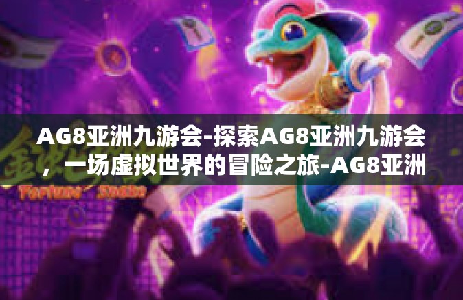 AG8亚洲九游会-探索AG8亚洲九游会，一场虚拟世界的冒险之旅-AG8亚洲九游会