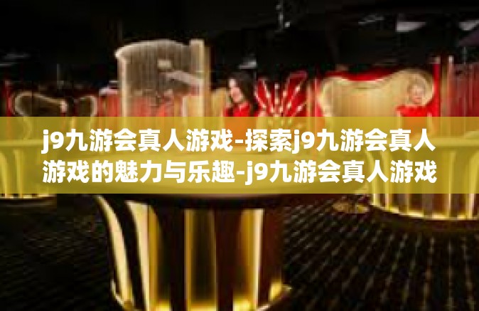 j9九游会真人游戏-探索j9九游会真人游戏的魅力与乐趣-j9九游会真人游戏