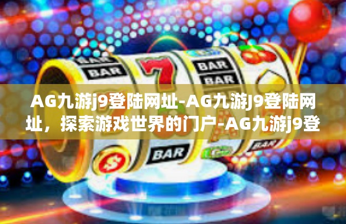 AG九游j9登陆网址-AG九游J9登陆网址，探索游戏世界的门户-AG九游j9登陆网址