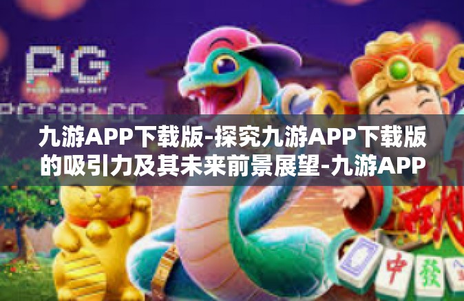 九游APP下载版-探究九游APP下载版的吸引力及其未来前景展望-九游APP下载版