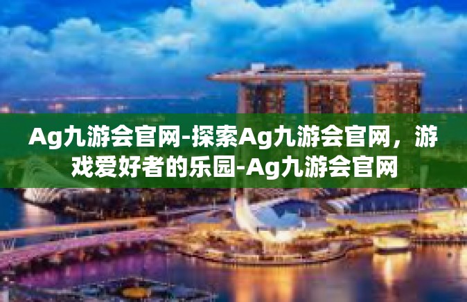 Ag九游会官网-探索Ag九游会官网，游戏爱好者的乐园-Ag九游会官网