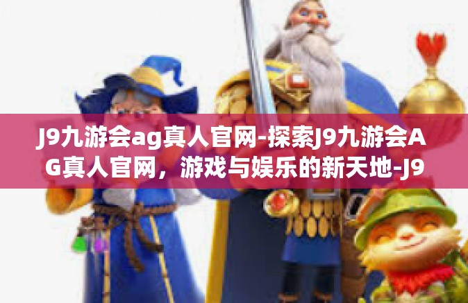 J9九游会ag真人官网-探索J9九游会AG真人官网，游戏与娱乐的新天地-J9九游会ag真人官网