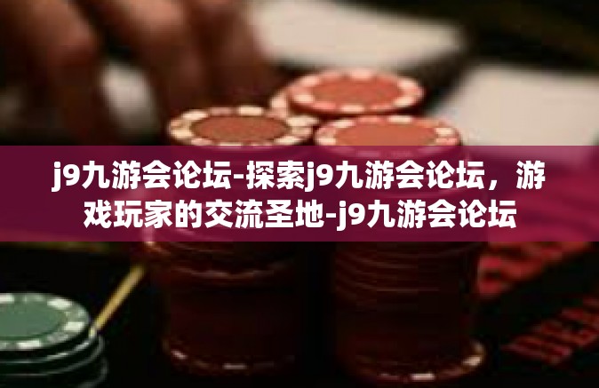 j9九游会论坛-探索j9九游会论坛，游戏玩家的交流圣地-j9九游会论坛