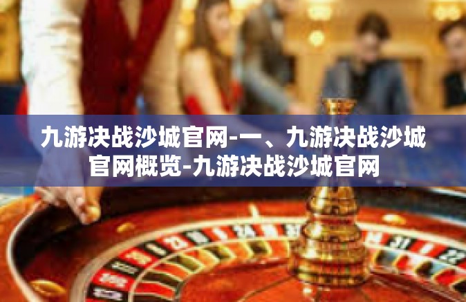 九游决战沙城官网-一、九游决战沙城官网概览-九游决战沙城官网