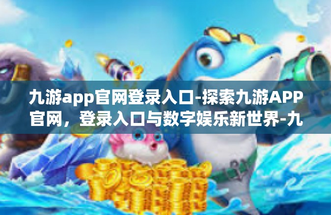九游app官网登录入口-探索九游APP官网，登录入口与数字娱乐新世界-九游app官网登录入口