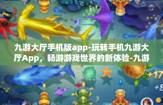 九游大厅手机版app-玩转手机九游大厅App，畅游游戏世界的新体验-九游大厅手机版app