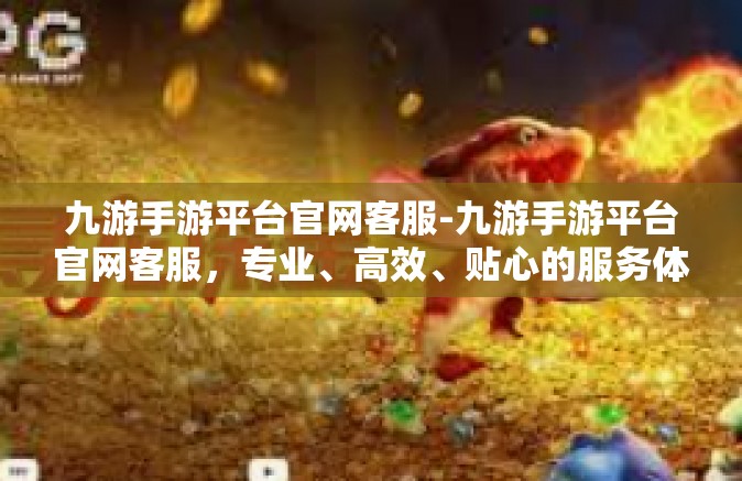 九游手游平台官网客服-九游手游平台官网客服，专业、高效、贴心的服务体验-九游手游平台官网客服