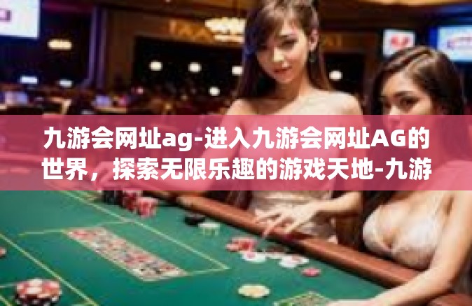 九游会网址ag-进入九游会网址AG的世界，探索无限乐趣的游戏天地-九游会网址ag