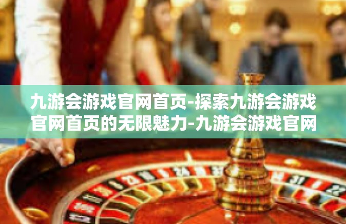 九游会游戏官网首页-探索九游会游戏官网首页的无限魅力-九游会游戏官网首页