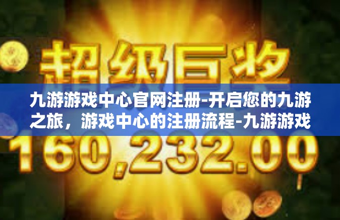 九游游戏中心官网注册-开启您的九游之旅，游戏中心的注册流程-九游游戏中心官网注册