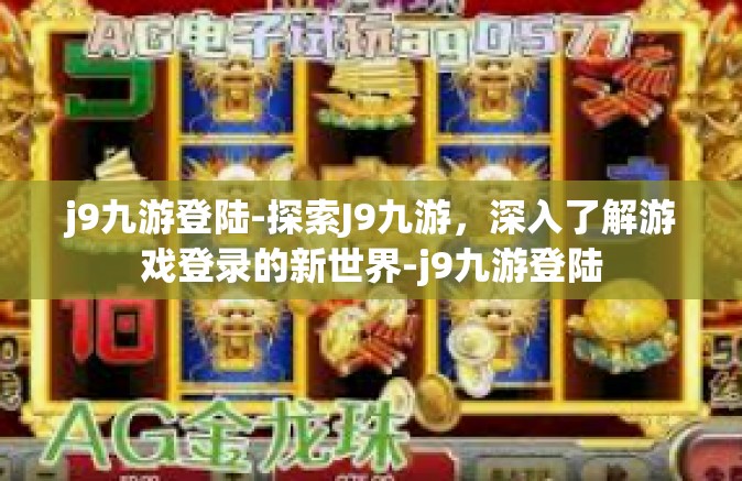 j9九游登陆-探索J9九游，深入了解游戏登录的新世界-j9九游登陆