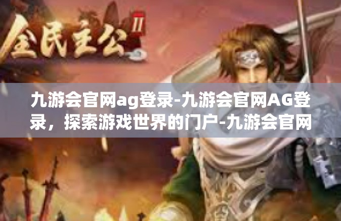 九游会官网ag登录-九游会官网AG登录，探索游戏世界的门户-九游会官网ag登录