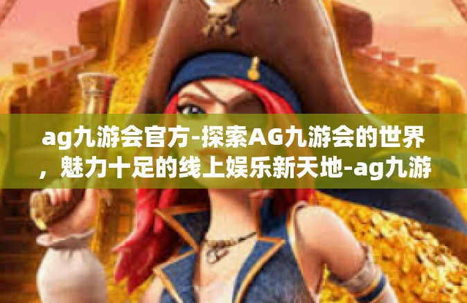 ag九游会官方-探索AG九游会的世界，魅力十足的线上娱乐新天地-ag九游会官方