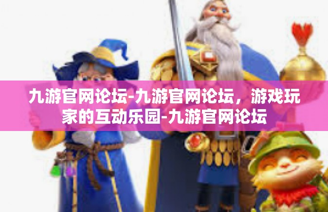 九游官网论坛-九游官网论坛，游戏玩家的互动乐园-九游官网论坛