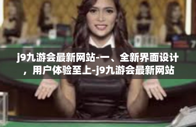 j9九游会最新网站-一、全新界面设计，用户体验至上-j9九游会最新网站