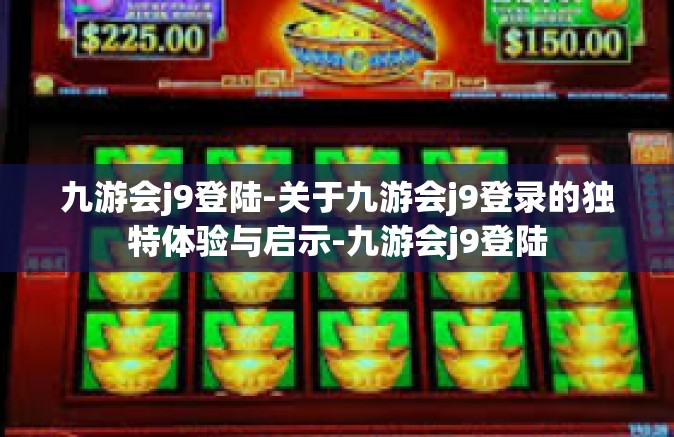九游会j9登陆-关于九游会j9登录的独特体验与启示-九游会j9登陆