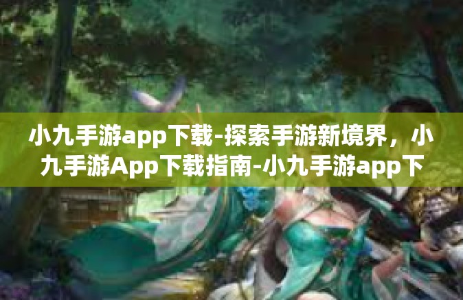 小九手游app下载-探索手游新境界，小九手游App下载指南-小九手游app下载