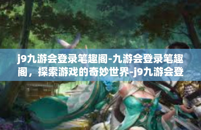 j9九游会登录笔趣阁-九游会登录笔趣阁，探索游戏的奇妙世界-j9九游会登录笔趣阁