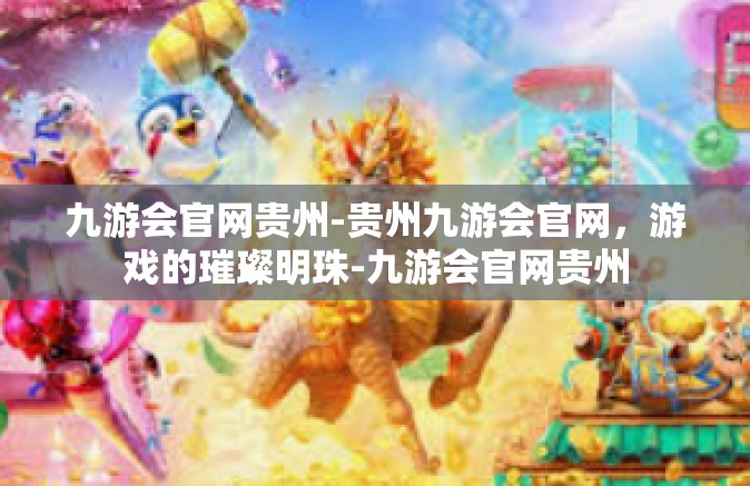九游会官网贵州-贵州九游会官网，游戏的璀璨明珠-九游会官网贵州