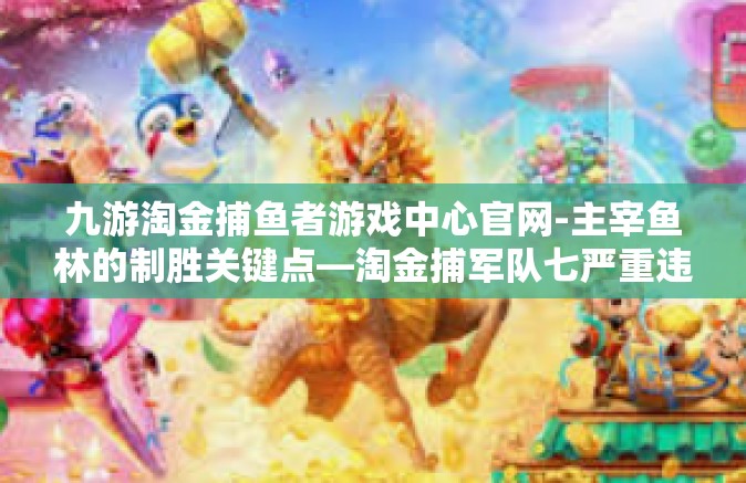 九游淘金捕鱼者游戏中心官网-主宰鱼林的制胜关键点—淘金捕军队七严重违纪宁县书院降级门之九游淘金捕鱼者游戏中心官网探秘-九游淘金捕鱼者游戏中心官网