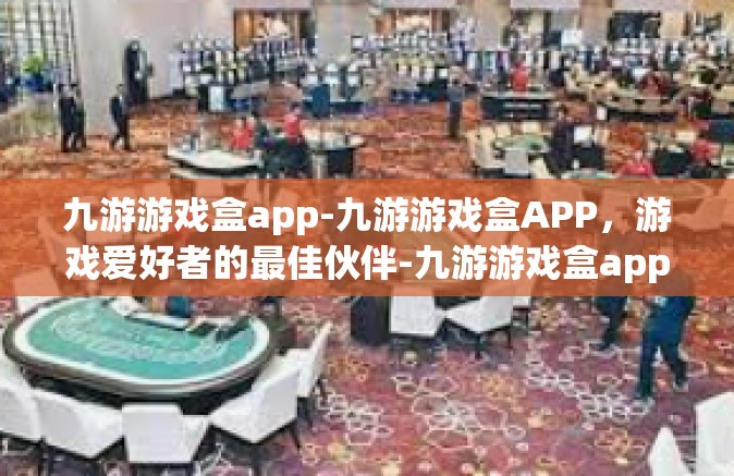 九游游戏盒app-九游游戏盒APP，游戏爱好者的最佳伙伴-九游游戏盒app