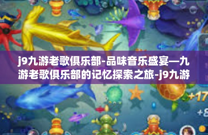 j9九游老歌俱乐部-品味音乐盛宴—九游老歌俱乐部的记忆探索之旅-j9九游老歌俱乐部