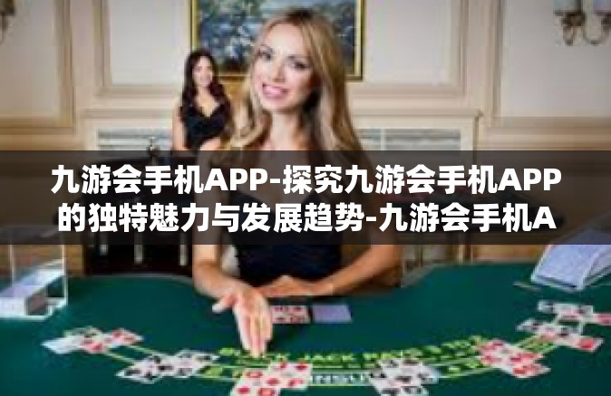 九游会手机APP-探究九游会手机APP的独特魅力与发展趋势-九游会手机APP