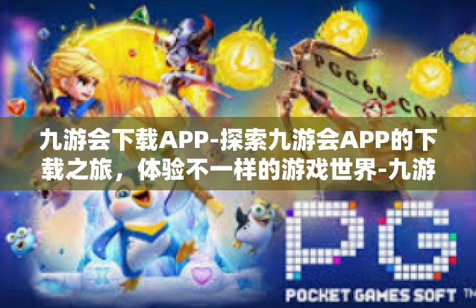 九游会下载APP-探索九游会APP的下载之旅，体验不一样的游戏世界-九游会下载APP