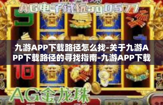 九游APP下载路径怎么找-关于九游APP下载路径的寻找指南-九游APP下载路径怎么找