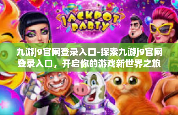 九游j9官网登录入口-探索九游j9官网登录入口，开启你的游戏新世界之旅-九游j9官网登录入口