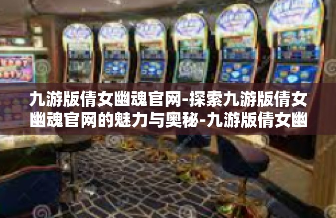 九游版倩女幽魂官网-探索九游版倩女幽魂官网的魅力与奥秘-九游版倩女幽魂官网