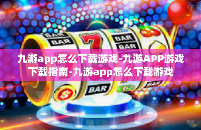 九游app怎么下载游戏-九游APP游戏下载指南-九游app怎么下载游戏