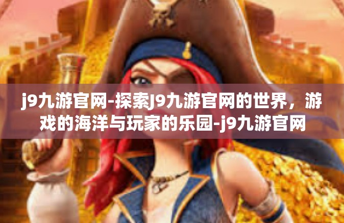 j9九游官网-探索J9九游官网的世界，游戏的海洋与玩家的乐园-j9九游官网