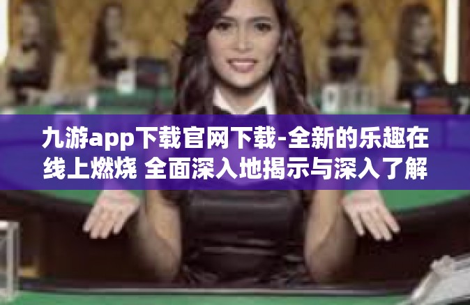 九游app下载官网下载-全新的乐趣在线上燃烧 全面深入地揭示与深入了解九游app下载官网下载-九游app下载官网下载