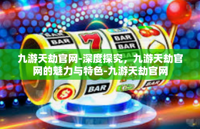 九游天劫官网-深度探究，九游天劫官网的魅力与特色-九游天劫官网