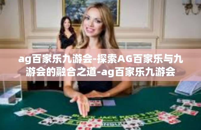 ag百家乐九游会-探索AG百家乐与九游会的融合之道-ag百家乐九游会